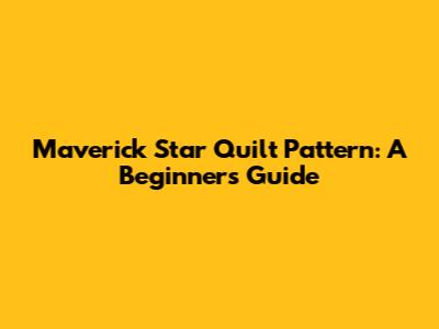 Maverick Star Quilt Pattern: A Beginner's Guide