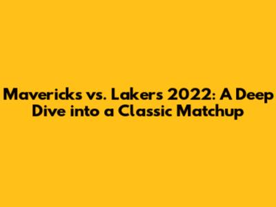 Mavericks vs. Lakers 2022: A Deep Dive into a Classic Matchup