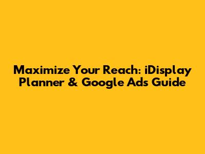 Maximize Your Reach: iDisplay Planner & Google Ads Guide