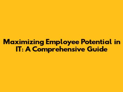 Maximizing Employee Potential in IT: A Comprehensive Guide