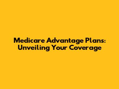 Medicare Advantage Plans: Unveiling Your Coverage
