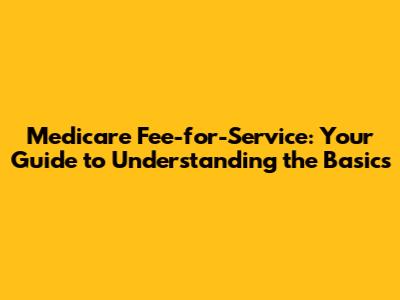 Medicare Fee-for-Service: Your Guide to Understanding the Basics