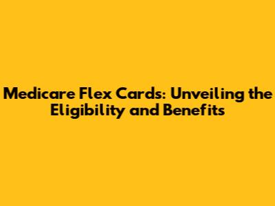 Medicare Flex Cards: Unveiling the Eligibility and Benefits