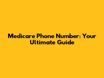 Medicare Phone Number: Your Ultimate Guide