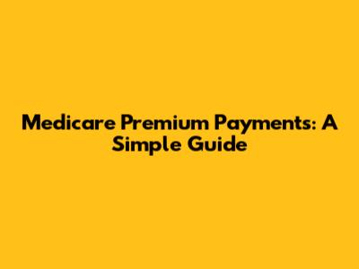 Medicare Premium Payments: A Simple Guide