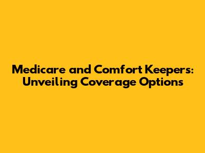 Medicare and Comfort Keepers: Unveiling Coverage Options