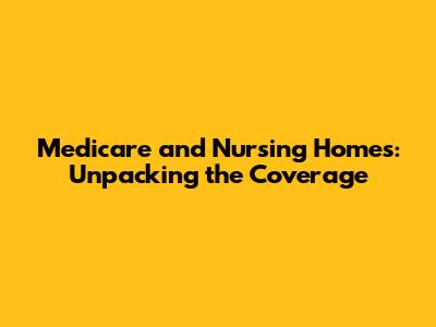 Medicare and Nursing Homes: Unpacking the Coverage