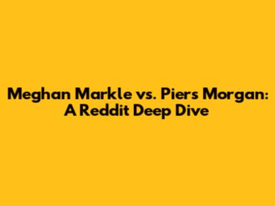 Meghan Markle vs. Piers Morgan: A Reddit Deep Dive