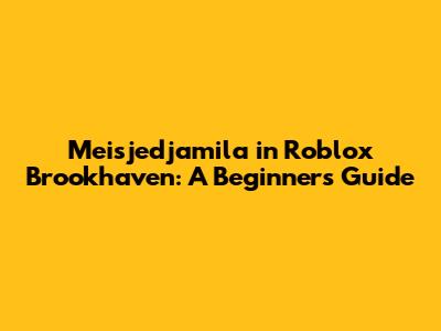 Meisjedjamila in Roblox Brookhaven: A Beginner's Guide