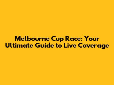 Melbourne Cup Race: Your Ultimate Guide to Live Coverage