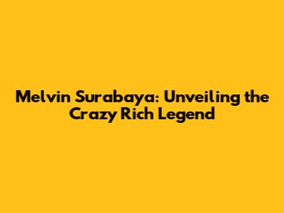 Melvin Surabaya: Unveiling the Crazy Rich Legend