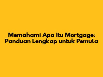 Memahami Apa Itu Mortgage: Panduan Lengkap untuk Pemula