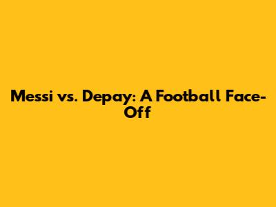 Messi vs. Depay: A Football Face-Off