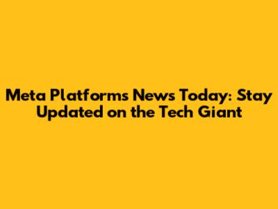 Meta Platforms News Today: Stay Updated on the Tech Giant