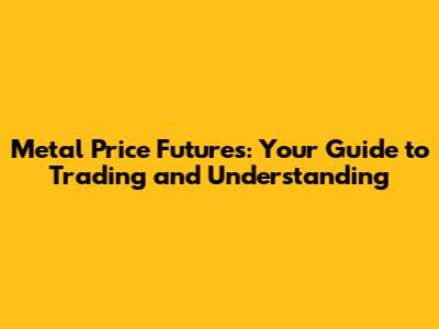 Metal Price Futures: Your Guide to Trading and Understanding