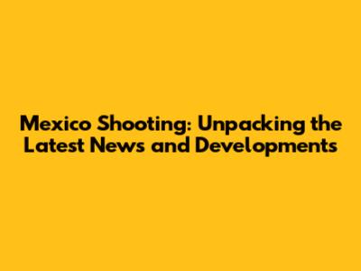 Mexico Shooting: Unpacking the Latest News and Developments