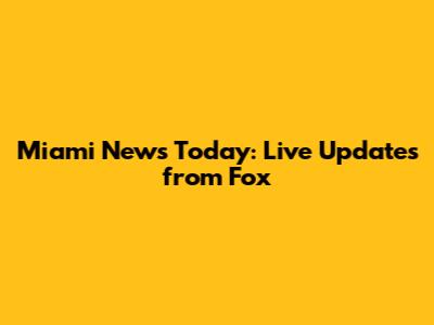 Miami News Today: Live Updates from Fox