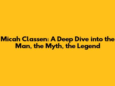 Micah Classen: A Deep Dive into the Man, the Myth, the Legend