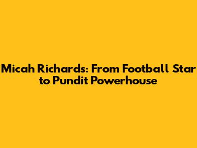 Micah Richards: From Football Star to Pundit Powerhouse