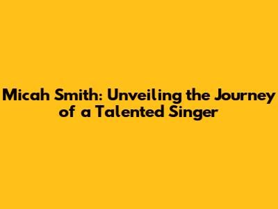 Micah Smith: Unveiling the Journey of a Talented Singer