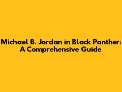 Michael B. Jordan in Black Panther: A Comprehensive Guide