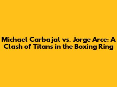 Michael Carbajal vs. Jorge Arce: A Clash of Titans in the Boxing Ring