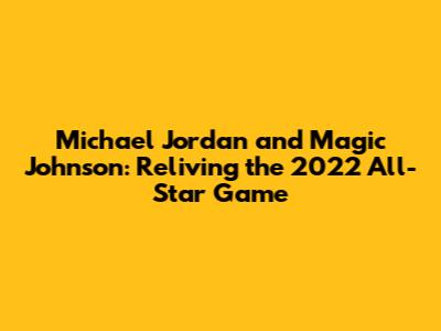 Michael Jordan and Magic Johnson: Reliving the 2022 All-Star Game