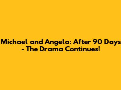 Michael and Angela: After 90 Days - The Drama Continues!
