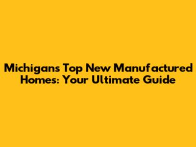 Michigan's Top New Manufactured Homes: Your Ultimate Guide