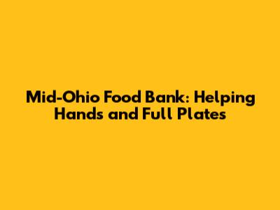 Mid-Ohio Food Bank: Helping Hands and Full Plates