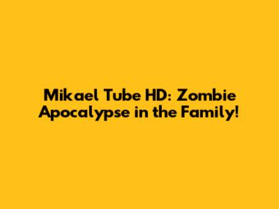 Mikael Tube HD: Zombie Apocalypse in the Family!