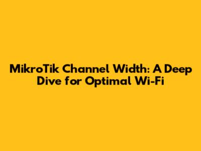 MikroTik Channel Width: A Deep Dive for Optimal Wi-Fi