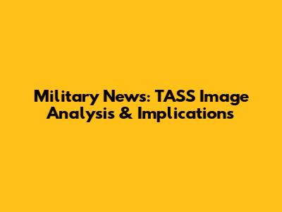 Military News: TASS Image Analysis & Implications