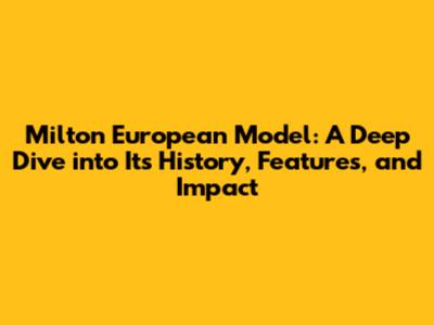 Milton European Model: A Deep Dive into Its History, Features, and Impact