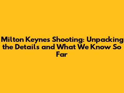 Milton Keynes Shooting: Unpacking the Details and What We Know So Far