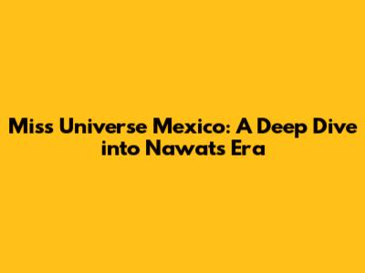 Miss Universe Mexico: A Deep Dive into Nawat's Era