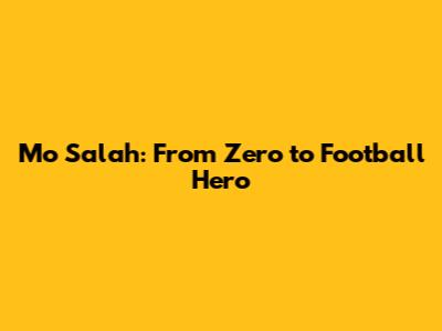 Mo Salah: From Zero to Football Hero