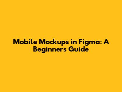 Mobile Mockups in Figma: A Beginner's Guide