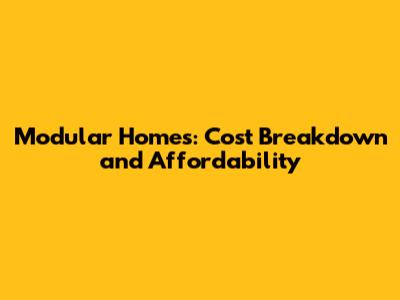 Modular Homes: Cost Breakdown and Affordability