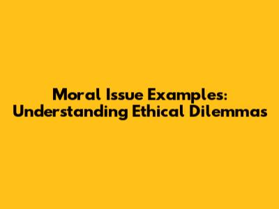 Moral Issue Examples: Understanding Ethical Dilemmas