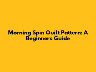 Morning Spin Quilt Pattern: A Beginner's Guide