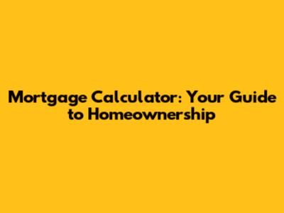 Mortgage Calculator: Your Guide to Homeownership