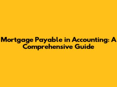 Mortgage Payable in Accounting: A Comprehensive Guide