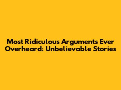 Most Ridiculous Arguments Ever Overheard: Unbelievable Stories