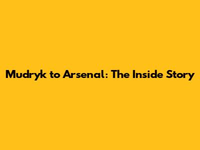 Mudryk to Arsenal: The Inside Story
