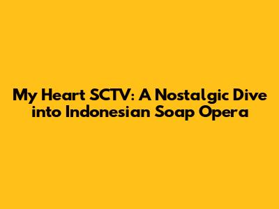 My Heart SCTV: A Nostalgic Dive into Indonesian Soap Opera