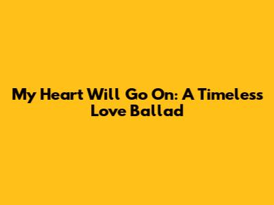 My Heart Will Go On: A Timeless Love Ballad