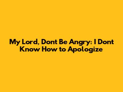 My Lord, Don't Be Angry: I Don't Know How to Apologize