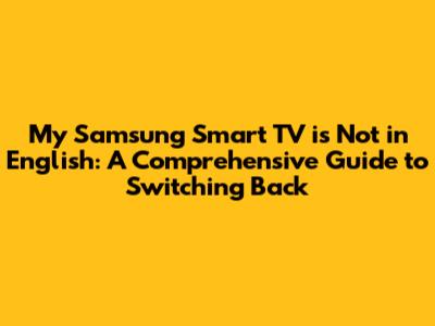 My Samsung Smart TV is Not in English: A Comprehensive Guide to Switching Back