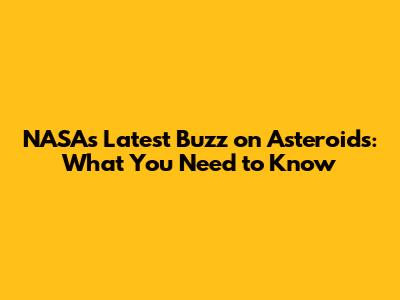 NASA's Latest Buzz on Asteroids: What You Need to Know